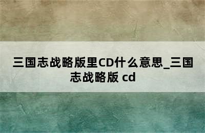 三国志战略版里CD什么意思_三国志战略版 cd